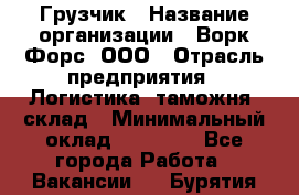 Грузчик › Название организации ­ Ворк Форс, ООО › Отрасль предприятия ­ Логистика, таможня, склад › Минимальный оклад ­ 30 000 - Все города Работа » Вакансии   . Бурятия респ.